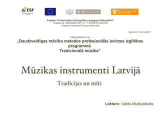 Projekts “Profesionālās kultūrizglītības pedagogu tālākizglītība” Projekta Nr. 2009/0208/1DP/1.2.1.1.2/09/IPIA/VIAA/005 Projektu līdzfinansē Eiropas Savienība Ieguldījums Tavā nākotnē !   Tālākizglītības kurss „ Daudzveidīgas mācību metodes profesionālās ievirzes izglītības programmā  Tradicionālā mūzika” Mūzikas instrumenti Latvijā Tradīcijas un mīti Lektors:  Valdis Muktupāvels 