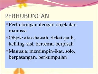 PERHUBUNGAN Perhubungan dengan objek dan manusia Objek: atas-bawah, dekat-jauh, keliling-sisi, bertemu-berpisah Manusia: memimpin-ikat, solo, berpasangan, berkumpulan 