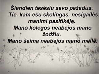 Šiandien tesėsiu savo pažadus.    Tie, kam esu skolingas, nesigailės manimi pasitikėję.  Mano kolegos neabejos mano žodžiu.  Mano šeima neabejos mano meile.  