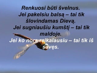 Renkuosi būti švelnus.  Jei pakelsiu balsą – tai tik šlovindamas Dievą.  Jei sugniaušiu kumštį – tai tik maldoje.  Jei ko nors reikalausiu – tai tik iš savęs.  