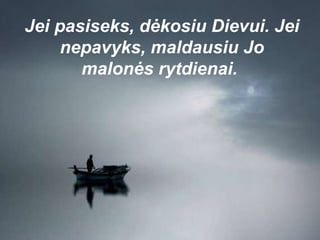 Jei pasiseks, dėkosiu Dievui. Jei nepavyks, maldausiu Jo malonės rytdienai.  