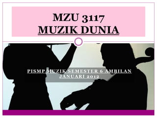 MZU 3117 
MUZIK DUNIA 
PISMP MUZIK SEMESTER 6 AMBILAN 
JANUARI 2012 
 