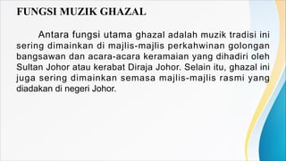FUNGSI MUZIK GHAZAL
Antara fungsi utama ghazal adalah muzik tradisi ini
sering dimainkan di majlis-majlis perkahwinan golo...