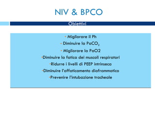 NIV & BPCO Migliorare il Ph Diminuire la PaCO 2   Migliorare la PaO2 Diminuire la fatica dei muscoli respiratori Ridurre i livelli di PEEP intrinseca Diminuire l’affaticamento diaframmatico Prevenire l’intubazione tracheale Obiettivi 