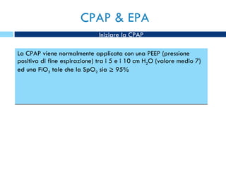 CPAP & EPA La CPAP viene normalmente applicata con una PEEP (pressione positiva di fine espirazione) tra i 5 e i 10 cm H 2 O (valore medio 7) ed una FiO 2  tale che la SpO 2  sia ≥ 95% Iniziare la CPAP 