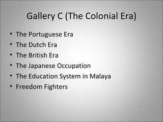Gallery C (The Colonial Era) The Portuguese Era  The Dutch Era The British Era The Japanese Occupation The Education System in Malaya Freedom Fighters 