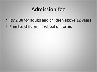 Admission fee RM2.00 for adults and children above 12 years  Free for children in school uniforms 