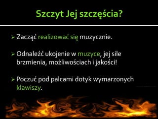  Zacząć realizować się muzycznie.
 Odnaleźć ukojenie w muzyce, jej sile
brzmienia, możliwościach i jakości!
 Poczuć pod palcami dotyk wymarzonych
klawiszy.
 