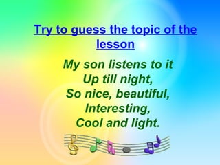 Try to guess the topic of the
lesson
My son listens to it
Up till night,
So nice, beautiful,
Interesting,
Cool and light.
 