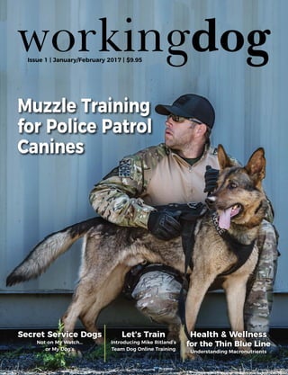 Secret Service Dogs
Not on My Watch...
or My Dog’s
Issue 1 | January/February 2017 | $9.95
Health & Wellness
for the Thin Blue Line
Understanding Macronutrients
Let’s Train
Introducing Mike Ritland’s
Team Dog Online Training
Muzzle Training
for Police Patrol
Canines
 