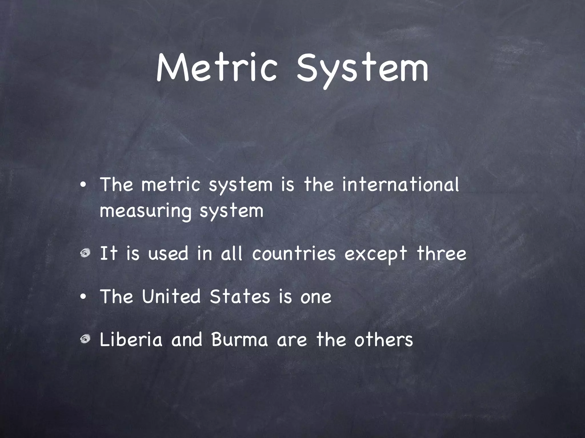 Metric System The metric system is the international measuring system It is used in all countries except three The United States is one Liberia and Burma are the others