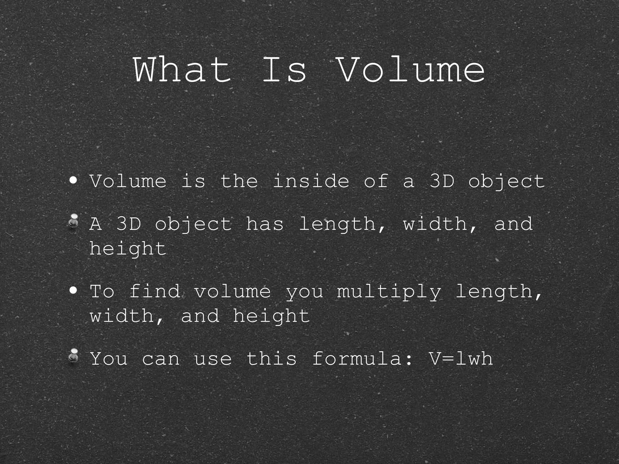 What Is Volume Volume is the inside of a 3D object A 3D object has length, width, and height To find volume you multiply length, width, and height You can use this formula: V=lwh