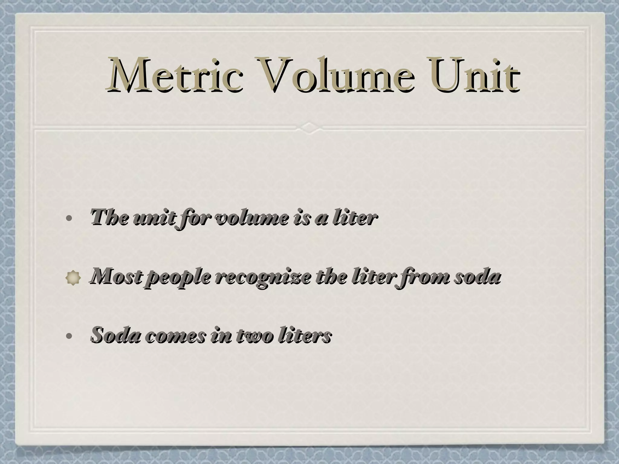 Metric Volume Unit The unit for volume is a liter Most people recognize the liter from soda Soda comes in two liters