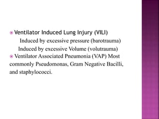  Ventilator Induced Lung Injury (VILI)
Induced by excessive pressure (barotrauma)
Induced by excessive Volume (volutrauma)
 Ventilator Associated Pneumonia (VAP) Most
commonly Pseudomonas, Gram Negative Bacilli,
and staphylococci.
 