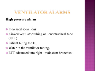 High pressure alarm
 Increased secretions
 Kinked ventilator tubing or endotracheal tube
(ETT)
 Patient biting the ETT
 Water in the ventilator tubing.
 ETT advanced into right mainstem bronchus.
 