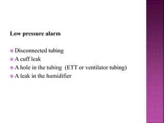 Low pressure alarm
 Disconnected tubing
 A cuff leak
 A hole in the tubing (ETT or ventilator tubing)
 A leak in the humidifier
 