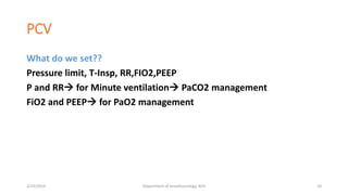 PCV
What do we set??
Pressure limit, T-Insp, RR,FIO2,PEEP
P and RR for Minute ventilation PaCO2 management
FiO2 and PEEP for PaO2 management
2/23/2019 Department of Anesthesiology, KCH 10
 