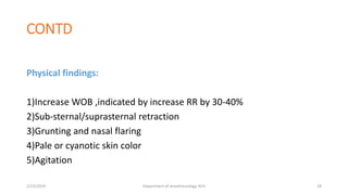 CONTD
Physical findings:
1)Increase WOB ,indicated by increase RR by 30-40%
2)Sub-sternal/suprasternal retraction
3)Grunting and nasal flaring
4)Pale or cyanotic skin color
5)Agitation
2/23/2019 Department of Anesthesiology, KCH 28
 