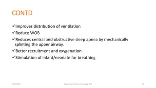 CONTD
Improves distribution of ventilation
Reduce WOB
Reduces central and obstructive sleep apnea by mechanically
splinting the upper airway.
Better recruitment and oxygenation
Stimulation of infant/neonate for breathing
2/23/2019 Department of Anesthesiology, KCH 31
 
