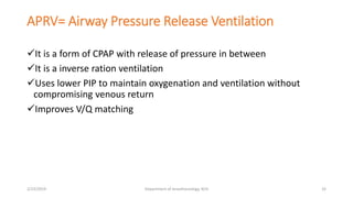 APRV= Airway Pressure Release Ventilation
It is a form of CPAP with release of pressure in between
It is a inverse ration ventilation
Uses lower PIP to maintain oxygenation and ventilation without
compromising venous return
Improves V/Q matching
2/23/2019 Department of Anesthesiology, KCH 32
 