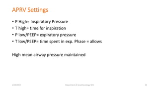 APRV Settings
• P High= Inspiratory Pressure
• T high= time for inspiration
• P low/PEEP= expiratory pressure
• T low/PEEP= time spent in exp. Phase = allows
High mean airway pressure maintained
2/23/2019 Department of Anesthesiology, KCH 34
 