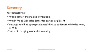 Summary
We should know
When to start mechanical ventilation
Which mode would be better for particular patient
Setting should be appropriate according to patient to minimize injury
to lung
Steps of changing modes for weaning
2/23/2019 Department of Anesthesiology, KCH 43
 