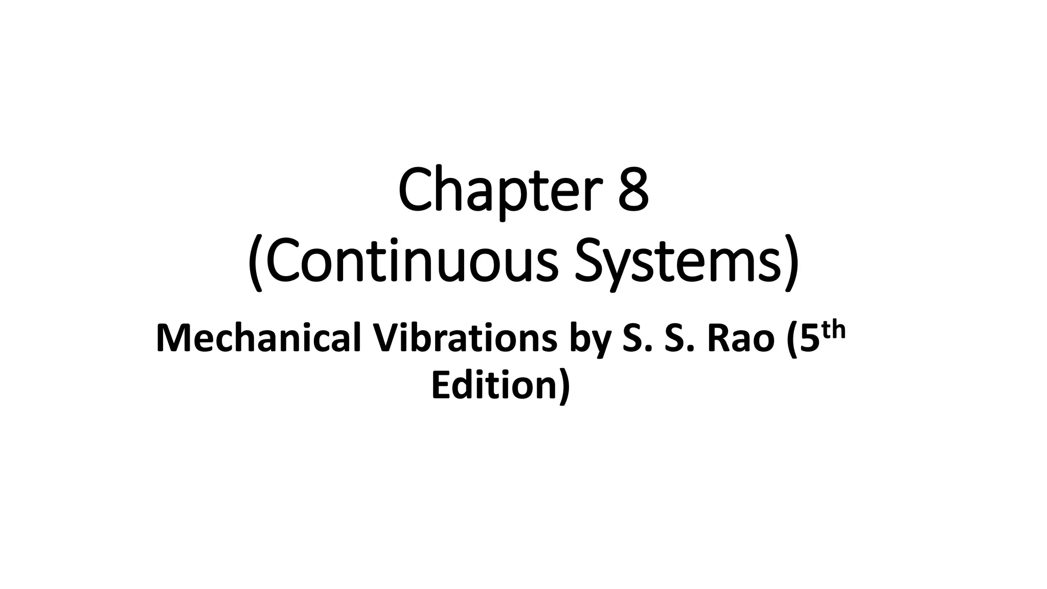 Chapter 8
(Continuous Systems)
Mechanical Vibrations by S. S. Rao (5th
Edition)
 