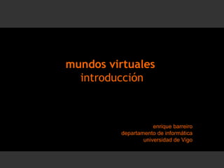 mundos virtuales  introducción enrique barreiro departamento de informática universidad de Vigo 