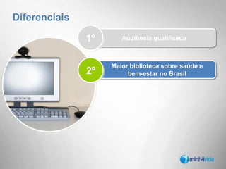 SexoIdade77% feminino75% entre 18 – 45 anos23% masculinoAudiência5 milhões de usuários únicos/mês*20 milhões de pageviews/mêsMaior alcance do segmento: 7%8.547.570 de usuários cadastradosSua marca impactando milhões deconsumidores qualificados...Fonte: Google Analytics/Ibope/Base de Cadastros Portal Minha Vida