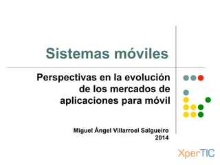 Sistemas móviles
Perspectivas en la evolución
de los mercados de
aplicaciones para móvil
Miguel Ángel Villarroel Salgueiro
2014
XperTIC
 