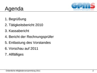 Agenda 1. Begr üßung 2. Tätigkeitsbericht 2010 3. Kassabericht 4. Bericht der Rechnungsprüfer 5. Entlastung des Vorstandes 6. Vorschau auf 2011 7. Allfälliges 