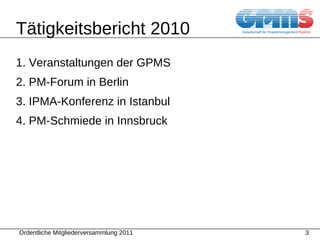 T ä tigkeitsbericht 2010 1. Veranstaltungen der GPMS 2. PM-Forum in Berlin 3. IPMA-Konferenz in Istanbul 4. PM-Schmiede in Innsbruck 
