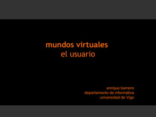 mundos virtuales  el usuario enrique barreiro departamento de informática universidad de Vigo 