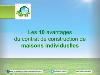 Les 10 avantages
     du contrat de construction de
        maisons individuelles



www.facebook.com/maisonsvertesconstruction   @maisons_vertes   www.maisonsvertes.fr
 