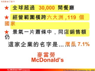 這家企業的名字是………  麥當勞  McDonald’s ★   全球超過  30,000   間餐廳 ★   經營範圍橫跨 六大洲 , 119  個國家 ★  景氣一片蕭條中，同店銷售額仍 增長 7.1% 