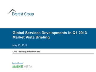 Global Services Developments in Q1 2013
Market Vista Briefing
May 23, 2013
Live Tweeting #MarketVista
 