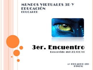 MUNDOS VIRTUALES 3D Y EDUCACIÓN EDUCARED 3er. Encuentro Recorrido del 23/09/11 BY  EDGARDO (ED PINUS) 