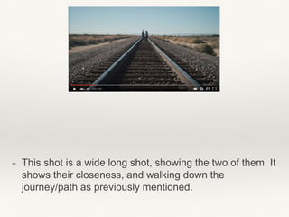 ❖ This shot is a wide long shot, showing the two of them. It
shows their closeness, and walking down the
journey/path as previously mentioned.
 