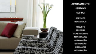 APARTAMENTO
  JARDINS
   600 m2

  SERVIÇOS
 REALIZADOS

   PROJETO
   REFORMA
 ACABAMENTOS
 MARCENARIA
 AUTOMAÇÃO
  ILUMINAÇÃO
  MOBILIÁRIO
 DECORAÇÃO
 