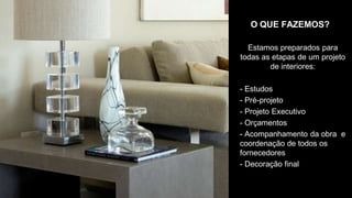 O QUE FAZEMOS?

  Estamos preparados para
todas as etapas de um projeto
        de interiores:

- Estudos
- Pré-projeto
- Projeto Executivo
- Orçamentos
- Acompanhamento da obra e
coordenação de todos os
fornecedores
- Decoração final
 