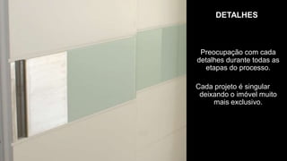 DETALHES



 Preocupação com cada
detalhes durante todas as
  etapas do processo.

Cada projeto é singular
 deixando o imóvel muito
     mais exclusivo.
 