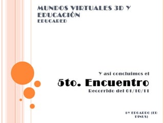 MUNDOS VIRTUALES 3D Y EDUCACIÓN EDUCARED Y así concluímos el 5to. Encuentro Recorrido del 01/10/11 BY  EDGARDO (ED PINUS) 