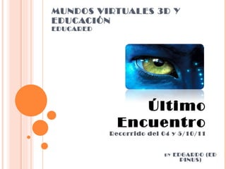 MUNDOS VIRTUALES 3D Y EDUCACIÓN EDUCARED Último Encuentro Recorrido del 04 y 5/10/11 BY  EDGARDO (ED PINUS) 