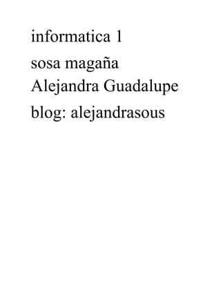 informatica 1 
sosa magaña 
Alejandra Guadalupe 
blog: alejandrasous 
