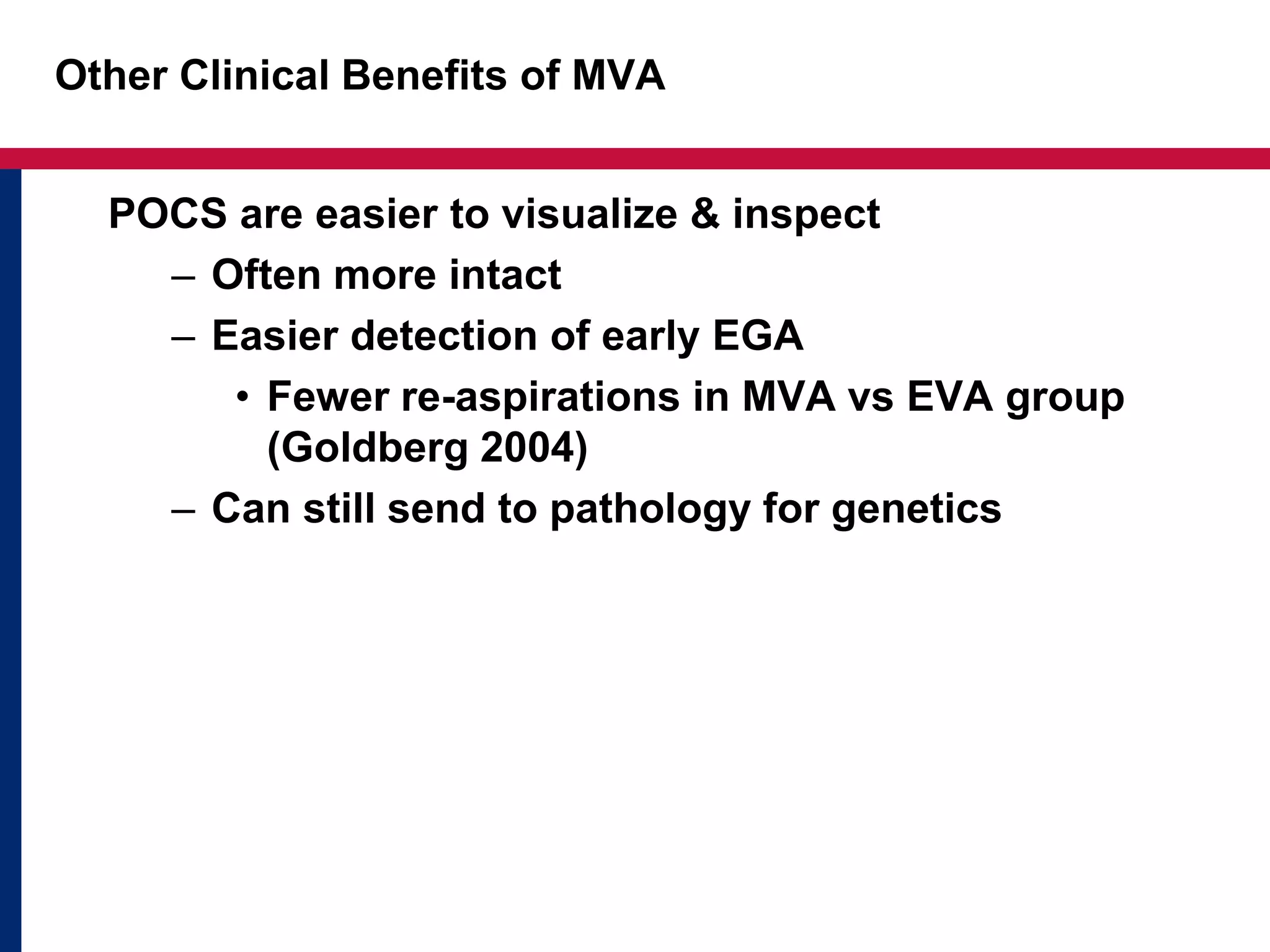 Other Clinical Benefits of MVA 
POCS are easier to visualize & inspect 
– Often more intact 
– Easier detection of early EGA 
• Fewer re-aspirations in MVA vs EVA group 
(Goldberg 2004) 
– Can still send to pathology for genetics 
 