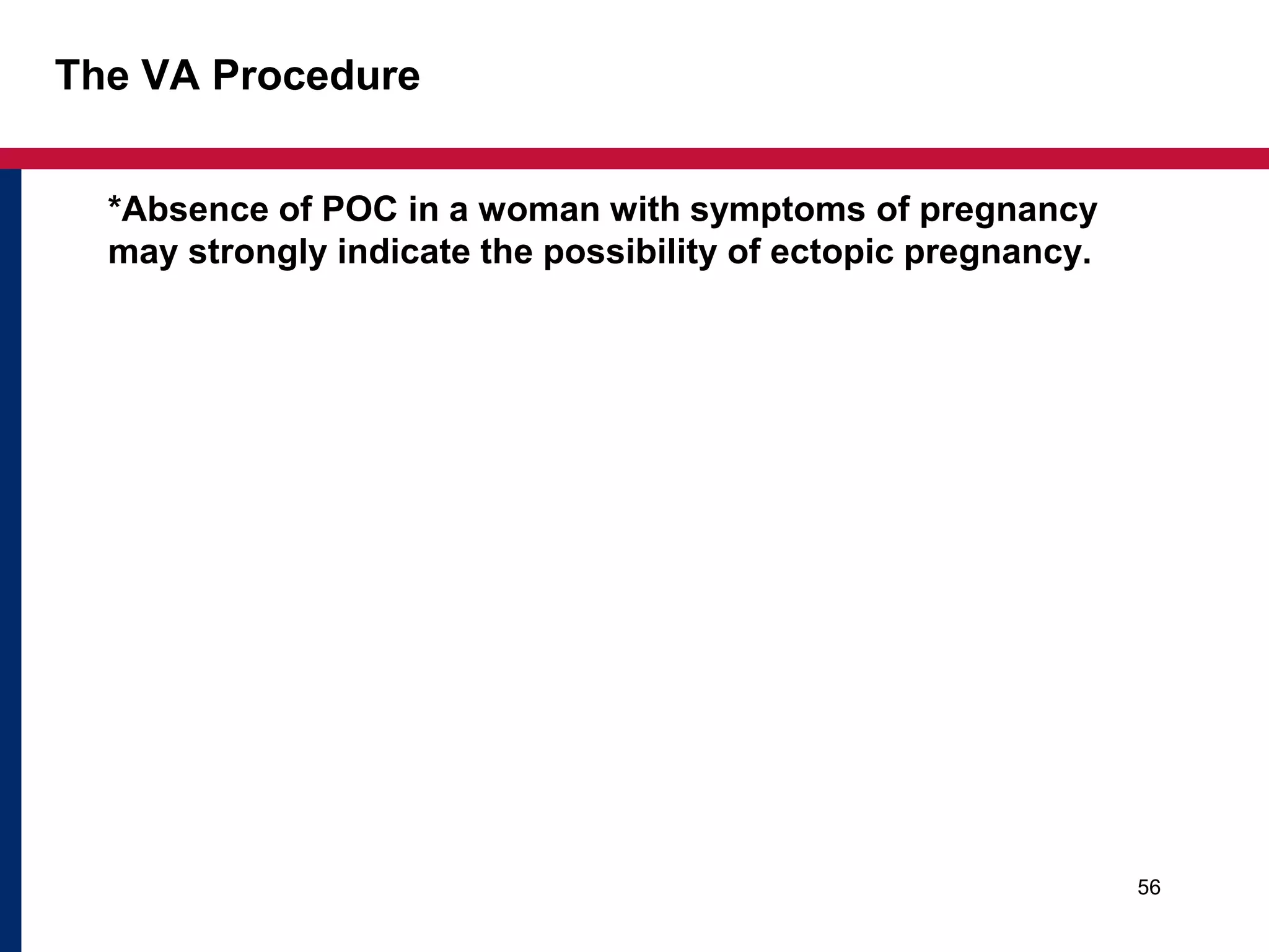 The VA Procedure 
*Absence of POC in a woman with symptoms of pregnancy 
may strongly indicate the possibility of ectopic pregnancy. 
56 
 