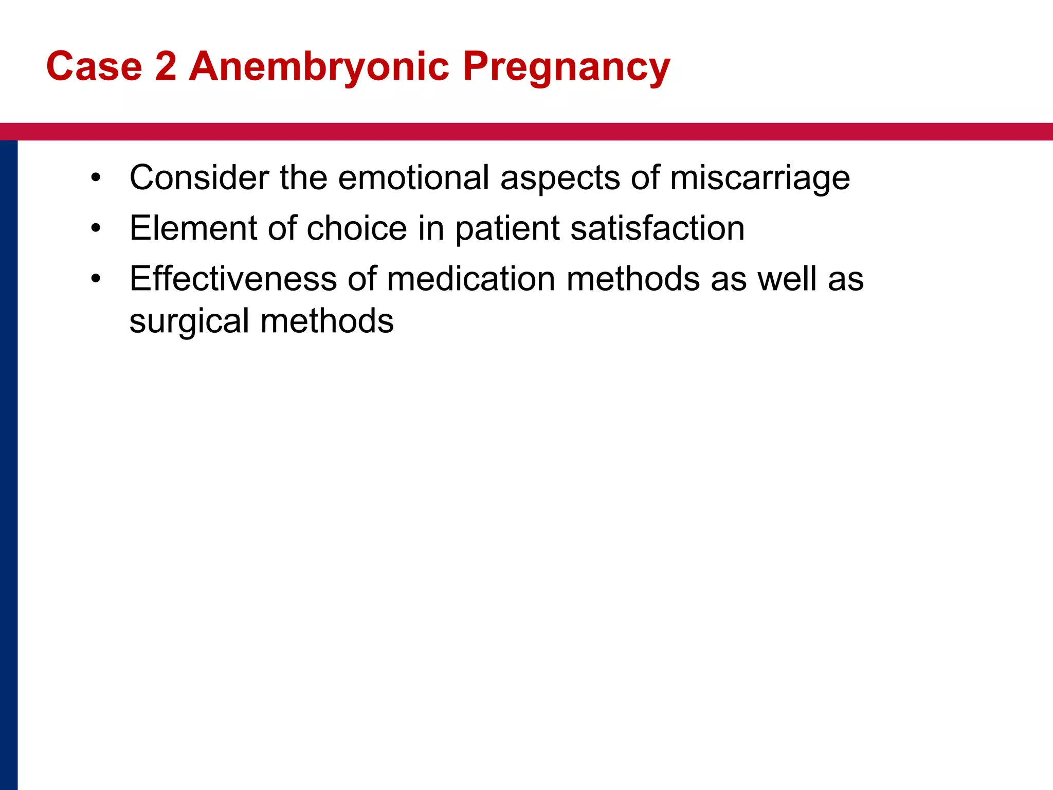 Case 2 Anembryonic Pregnancy 
• Consider the emotional aspects of miscarriage 
• Element of choice in patient satisfaction 
• Effectiveness of medication methods as well as 
surgical methods 
 