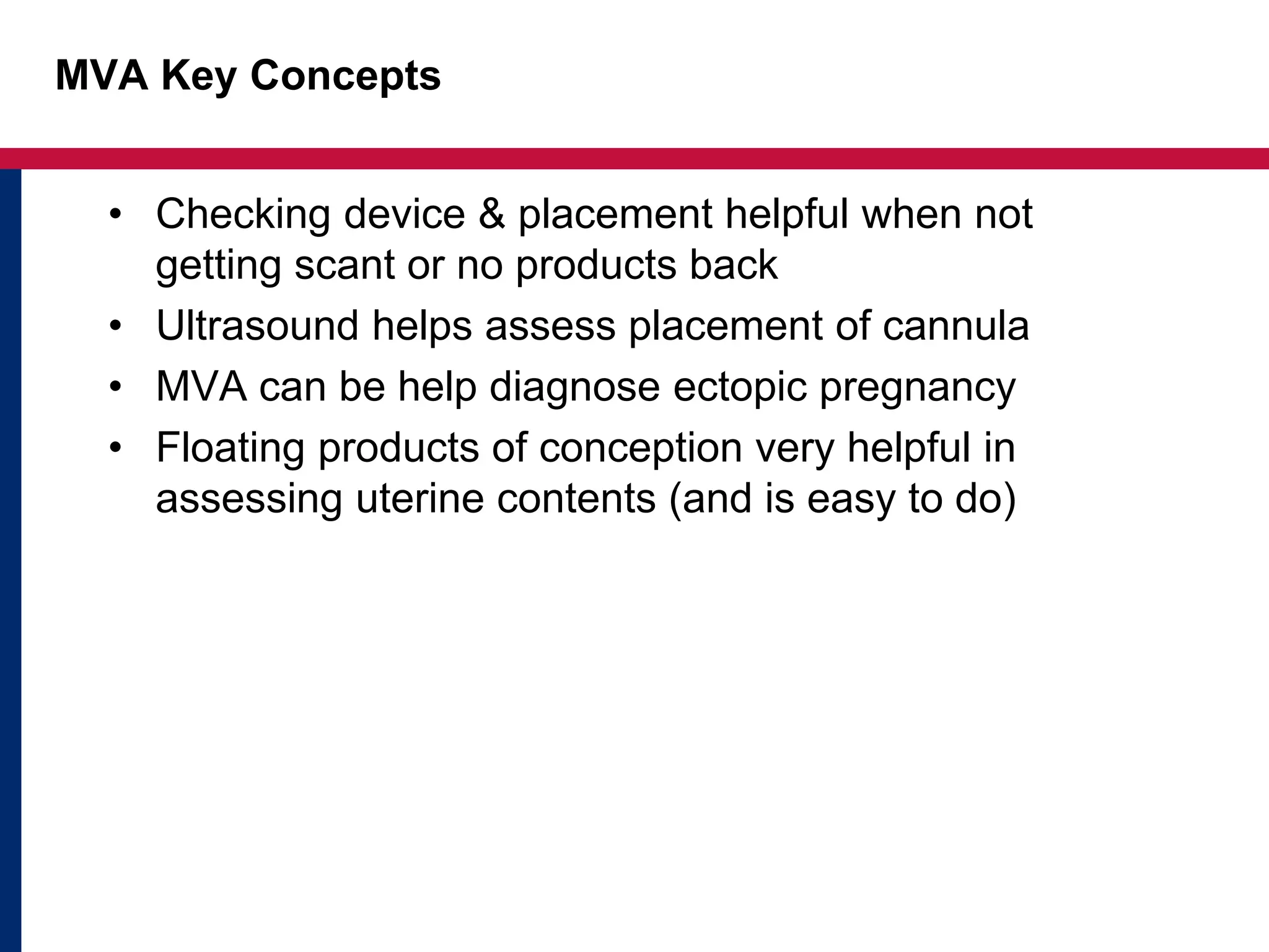 MVA Key Concepts 
• Checking device & placement helpful when not 
getting scant or no products back 
• Ultrasound helps assess placement of cannula 
• MVA can be help diagnose ectopic pregnancy 
• Floating products of conception very helpful in 
assessing uterine contents (and is easy to do) 
 