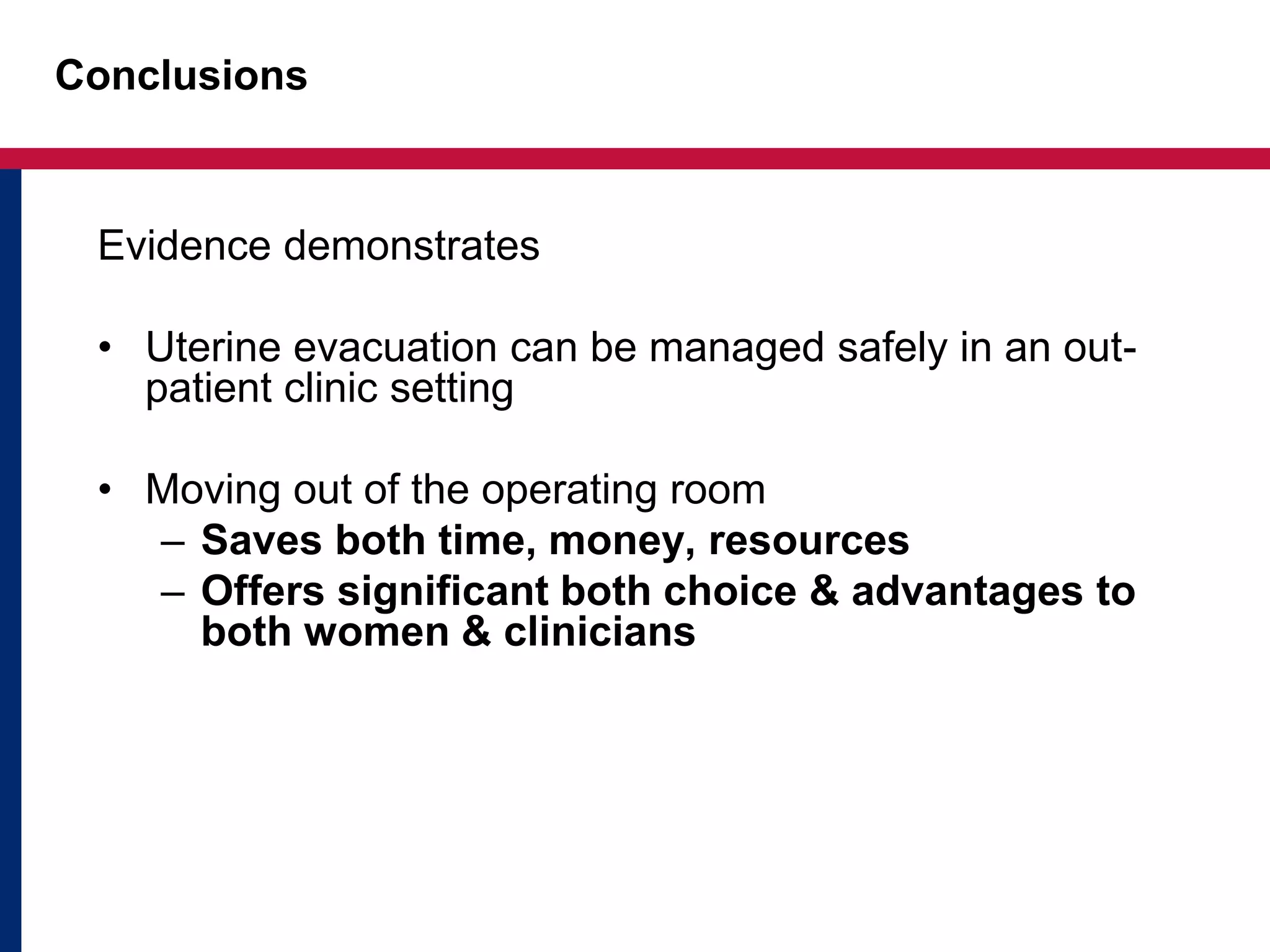 Conclusions 
Evidence demonstrates 
• Uterine evacuation can be managed safely in an out-patient 
clinic setting 
• Moving out of the operating room 
– Saves both time, money, resources 
– Offers significant both choice & advantages to 
both women & clinicians 
 