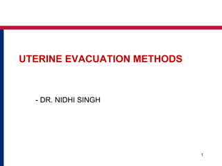 UTERINE EVACUATION METHODS 
- DR. NIDHI SINGH 
1 
 